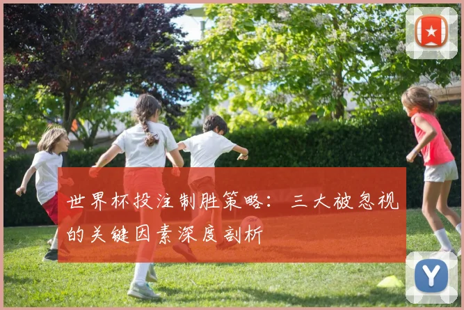 世界杯投注制胜策略：三大被忽视的关键因素深度剖析